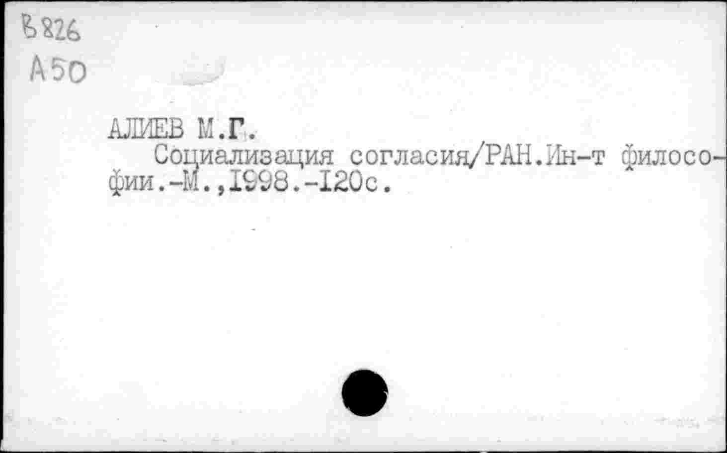 ﻿А 50
АЛИЕВ М.Г.
Социализация согласия/РАН.Ин-т филосо фии.-М.,1998.-120с.